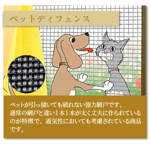 ペットディフェンスペットが引っ掻いても破れない強力網戸です。
通常の網戸と違い１本１本が太く丈夫に作られているのが特徴で、通気性においても考慮されている商品です。