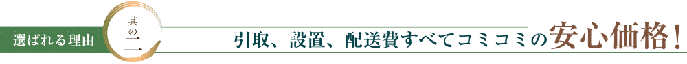 引取、設置、配送費すべてコミコミの安心価格！