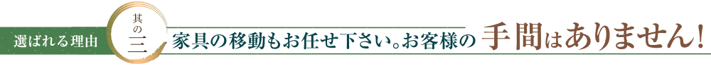 家具の移動もお任せ下さい。お客様の手間はありません！