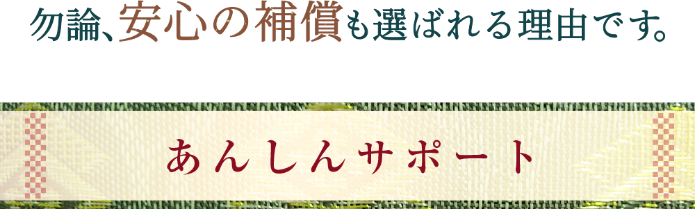 勿論、安心の補償も選ばれる理由です。あんしんサポート